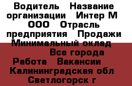 Водитель › Название организации ­ Интер-М, ООО › Отрасль предприятия ­ Продажи › Минимальный оклад ­ 50 000 - Все города Работа » Вакансии   . Калининградская обл.,Светлогорск г.